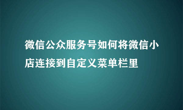 微信公众服务号如何将微信小店连接到自定义菜单栏里