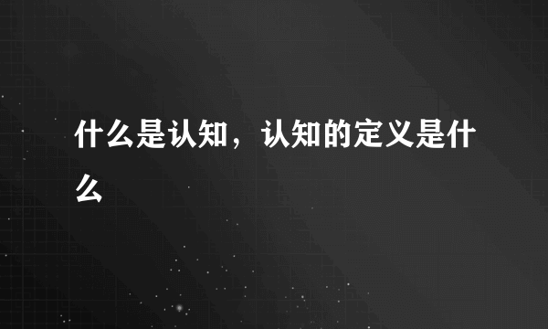 什么是认知，认知的定义是什么