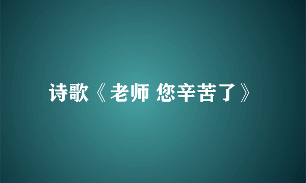 诗歌《老师 您辛苦了》