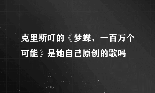 克里斯叮的《梦蝶，一百万个可能》是她自己原创的歌吗