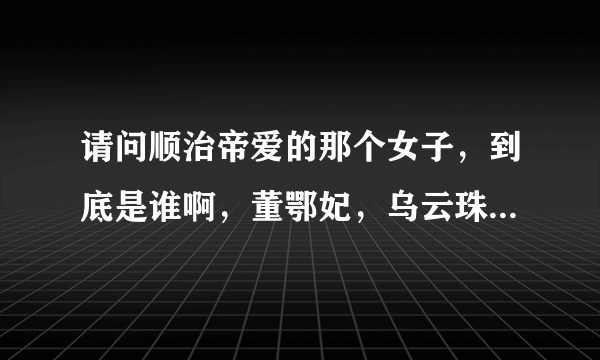请问顺治帝爱的那个女子，到底是谁啊，董鄂妃，乌云珠，董小宛，是一个人吗？