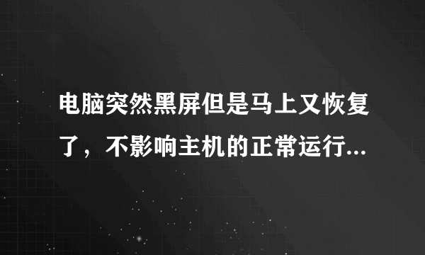 电脑突然黑屏但是马上又恢复了，不影响主机的正常运行，仅仅就是显示器像断电了一样