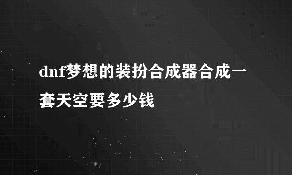 dnf梦想的装扮合成器合成一套天空要多少钱