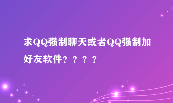 求QQ强制聊天或者QQ强制加好友软件？？？？