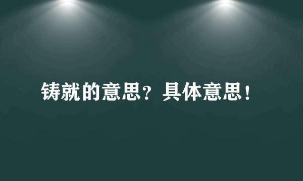 铸就的意思？具体意思！