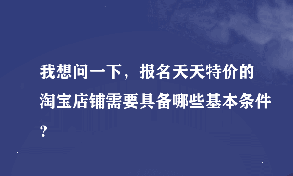 我想问一下，报名天天特价的淘宝店铺需要具备哪些基本条件？
