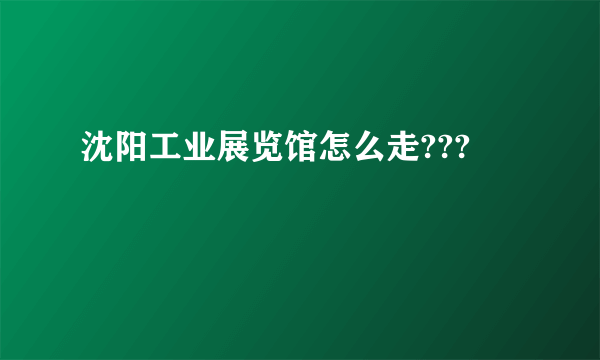 沈阳工业展览馆怎么走???