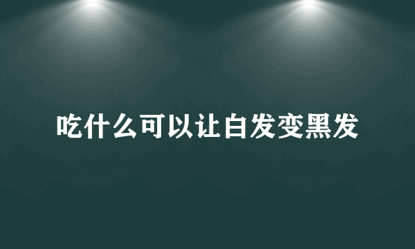 吃什么可以让白发变黑发
