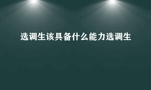 选调生该具备什么能力选调生
