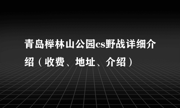 青岛榉林山公园cs野战详细介绍（收费、地址、介绍）