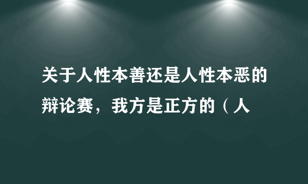 关于人性本善还是人性本恶的辩论赛，我方是正方的（人