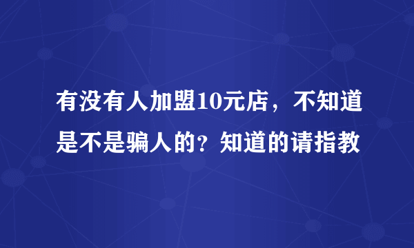 有没有人加盟10元店，不知道是不是骗人的？知道的请指教