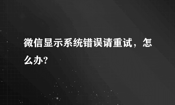 微信显示系统错误请重试，怎么办?