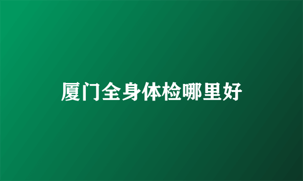 厦门全身体检哪里好