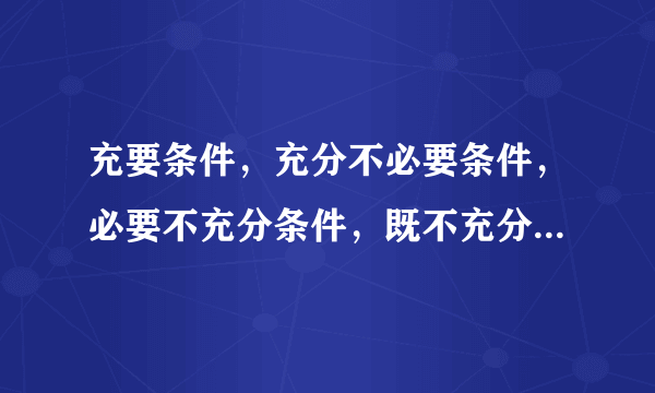 充要条件，充分不必要条件，必要不充分条件，既不充分也不必要条件的区别与联系是什么？