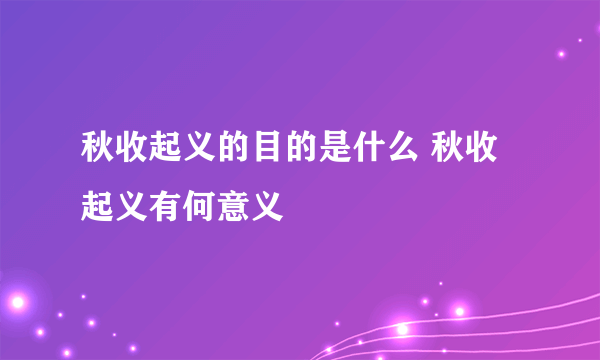秋收起义的目的是什么 秋收起义有何意义