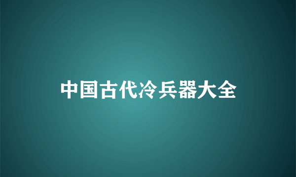 中国古代冷兵器大全