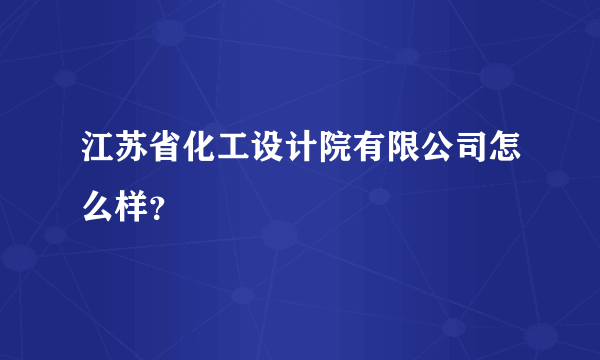 江苏省化工设计院有限公司怎么样？