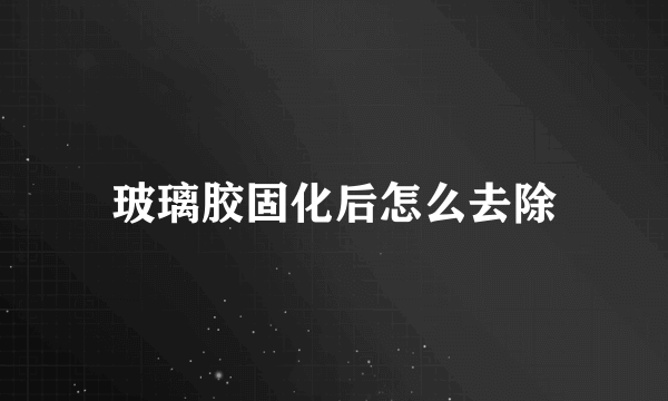 玻璃胶固化后怎么去除