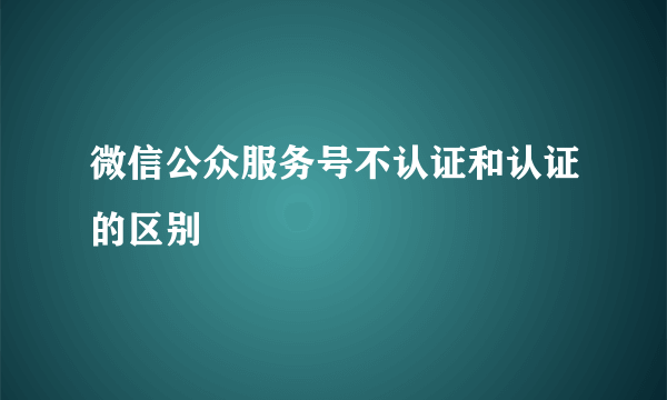 微信公众服务号不认证和认证的区别