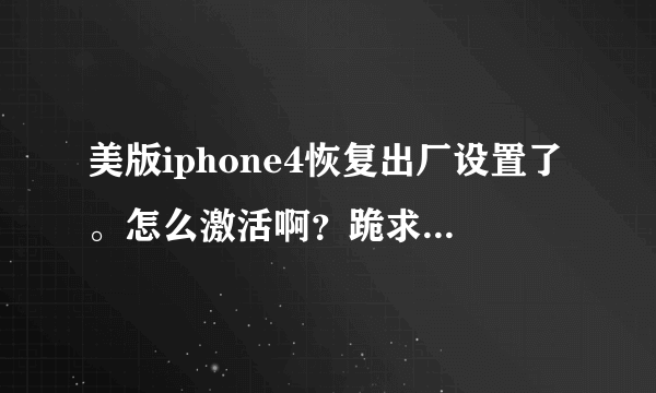 美版iphone4恢复出厂设置了。怎么激活啊？跪求解决方法！！！！