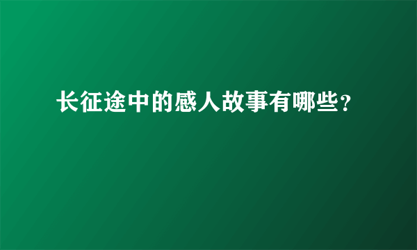 长征途中的感人故事有哪些？