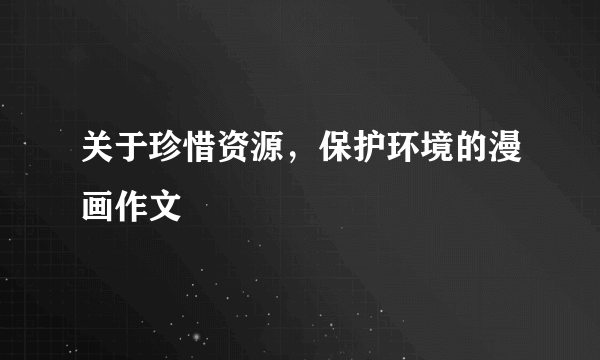 关于珍惜资源，保护环境的漫画作文