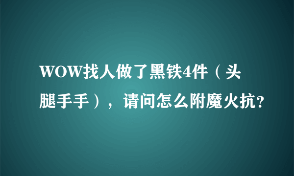 WOW找人做了黑铁4件（头腿手手），请问怎么附魔火抗？