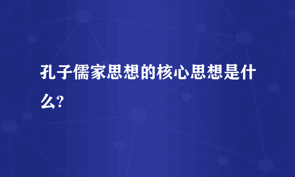 孔子儒家思想的核心思想是什么?