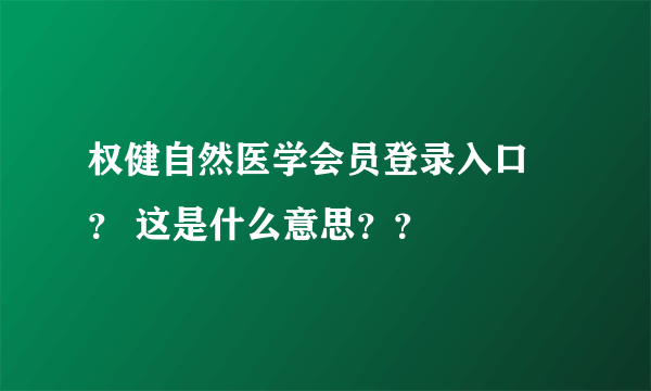 权健自然医学会员登录入口 ？ 这是什么意思？？