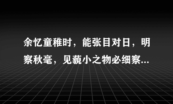 余忆童稚时，能张目对日，明察秋毫，见藐小之物必细察其纹理，故时有物外之趣。 夏蚊成雷，私拟作群鹤舞于