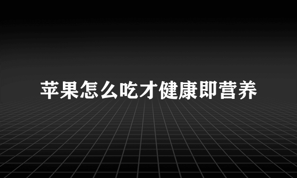 苹果怎么吃才健康即营养