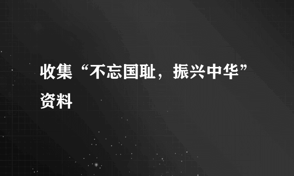 收集“不忘国耻，振兴中华”资料