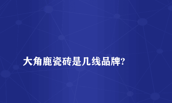
大角鹿瓷砖是几线品牌?

