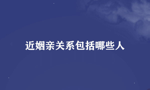近姻亲关系包括哪些人