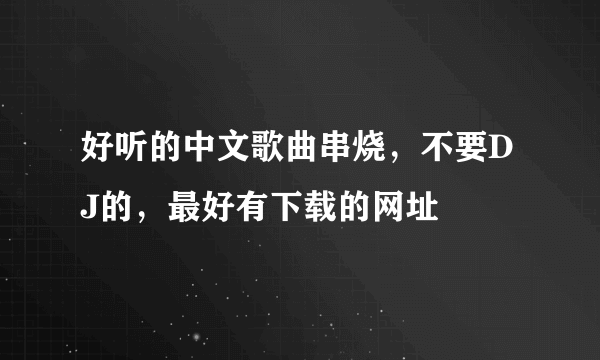 好听的中文歌曲串烧，不要DJ的，最好有下载的网址