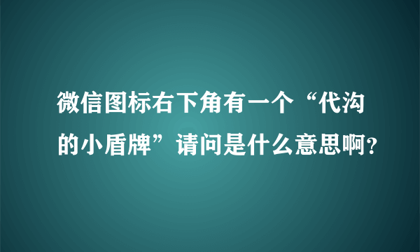 微信图标右下角有一个“代沟的小盾牌”请问是什么意思啊？