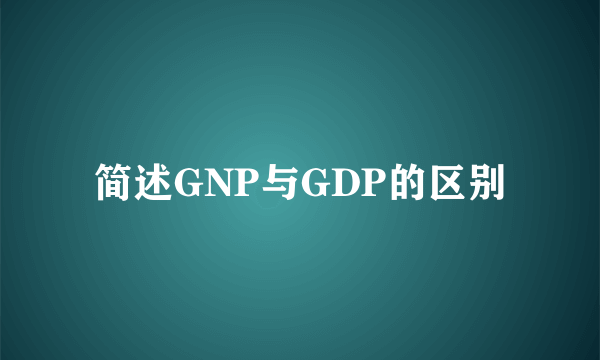 简述GNP与GDP的区别