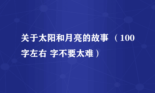 关于太阳和月亮的故事 （100字左右 字不要太难）