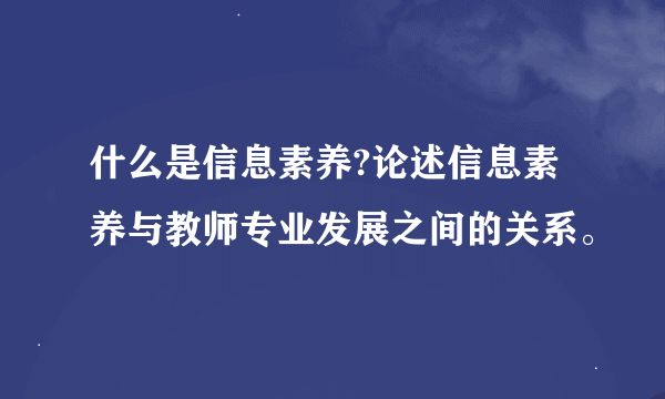 什么是信息素养?论述信息素养与教师专业发展之间的关系。