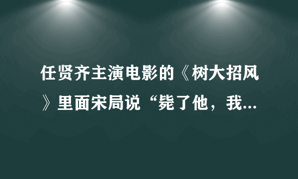 任贤齐主演电影的《树大招风》里面宋局说“毙了他，我就依法办事”这句话是什么意思？