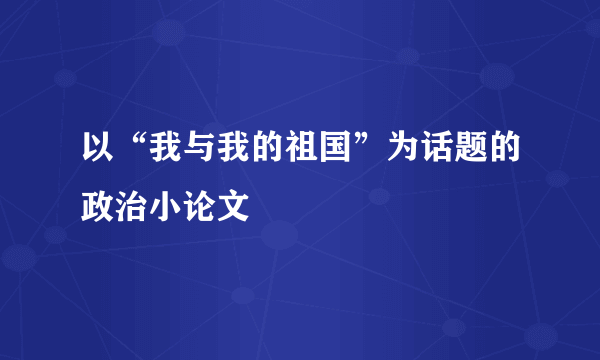 以“我与我的祖国”为话题的政治小论文