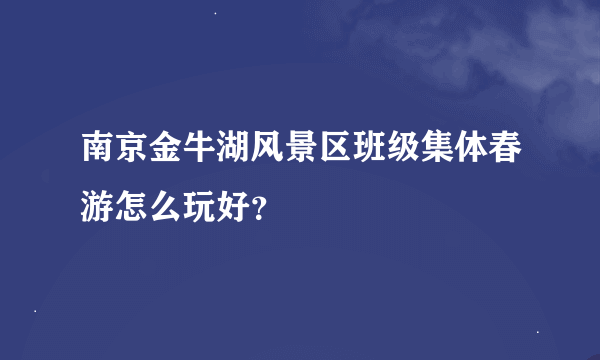 南京金牛湖风景区班级集体春游怎么玩好？