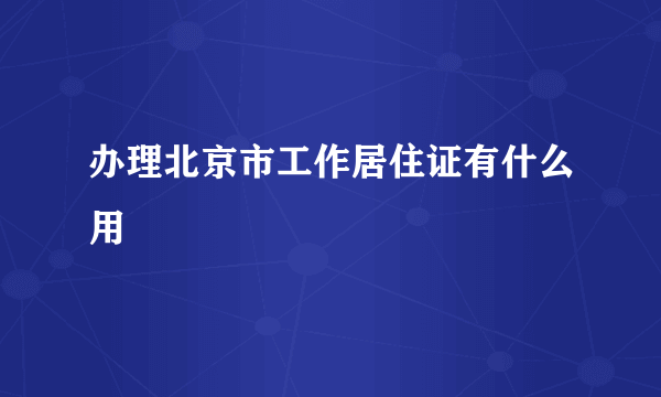 办理北京市工作居住证有什么用