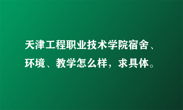 天津工程职业技术学院宿舍、环境、教学怎么样，求具体。