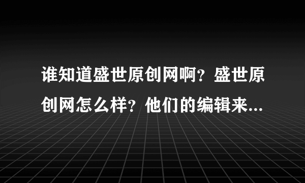 谁知道盛世原创网啊？盛世原创网怎么样？他们的编辑来向我约稿来了，急！