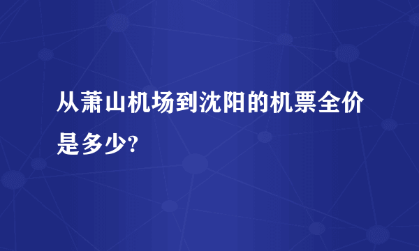 从萧山机场到沈阳的机票全价是多少?
