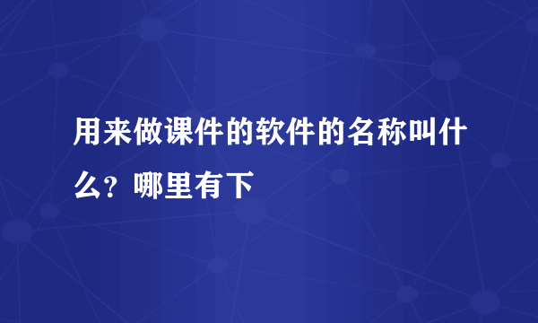 用来做课件的软件的名称叫什么？哪里有下