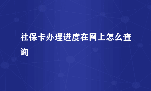 社保卡办理进度在网上怎么查询
