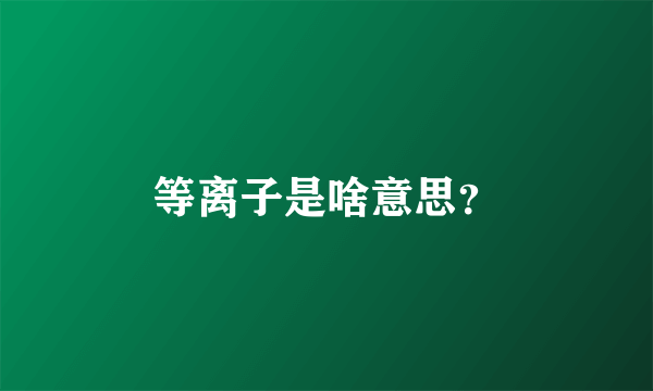等离子是啥意思？
